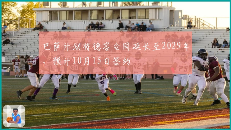 巴萨计划将德容合同延长至2029年,预计10月15日签约
