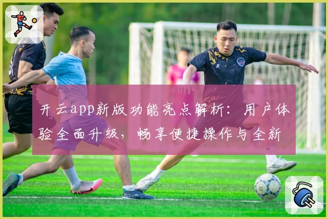 开云app新版功能亮点解析：用户体验全面升级，畅享便捷操作与全新界面