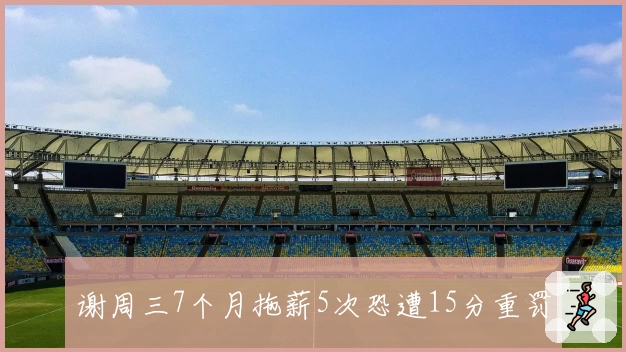 谢周三7个月拖薪5次恐遭15分重罚