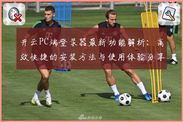 开云PC端登录器最新功能解析：高效快捷的安装方法与使用体验分享