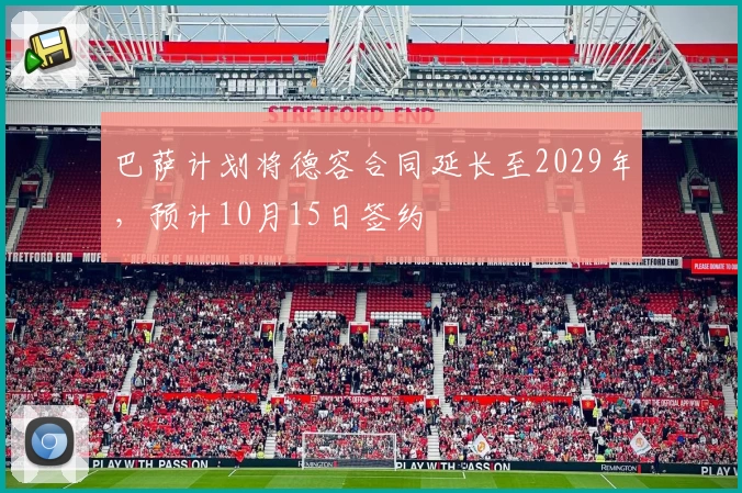 巴萨计划将德容合同延长至2029年，预计10月15日签约
