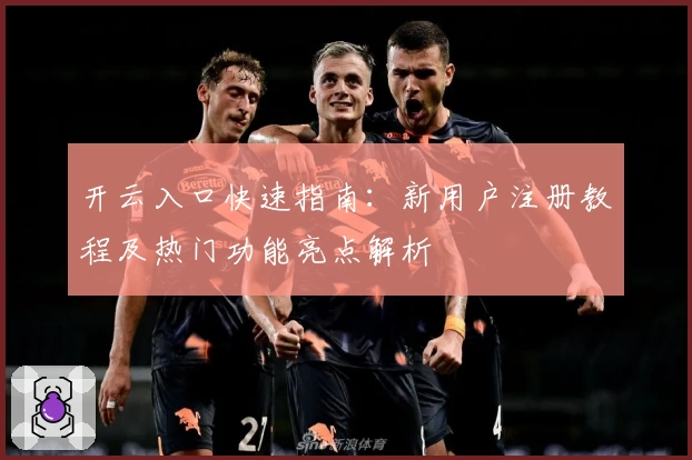 开云入口快速指南：新用户注册教程及热门功能亮点解析