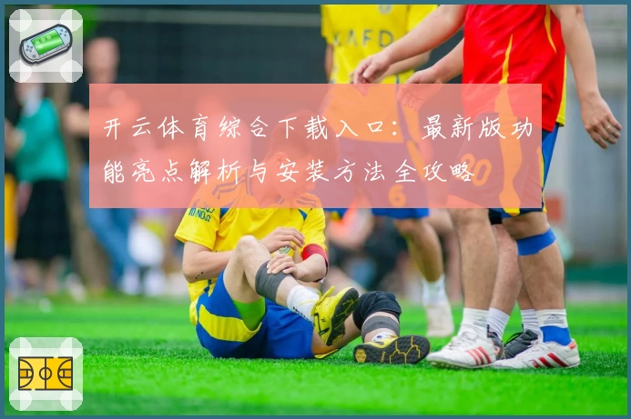 开云体育综合下载入口：最新版功能亮点解析与安装方法全攻略
