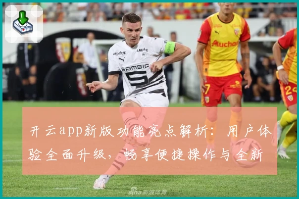 开云app新版功能亮点解析：用户体验全面升级，畅享便捷操作与全新界面