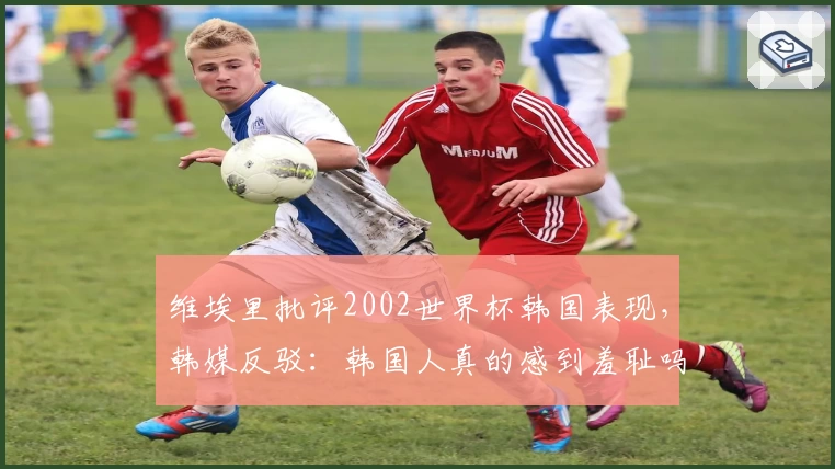 维埃里批评2002世界杯韩国表现，韩媒反驳：韩国人真的感到羞耻吗？