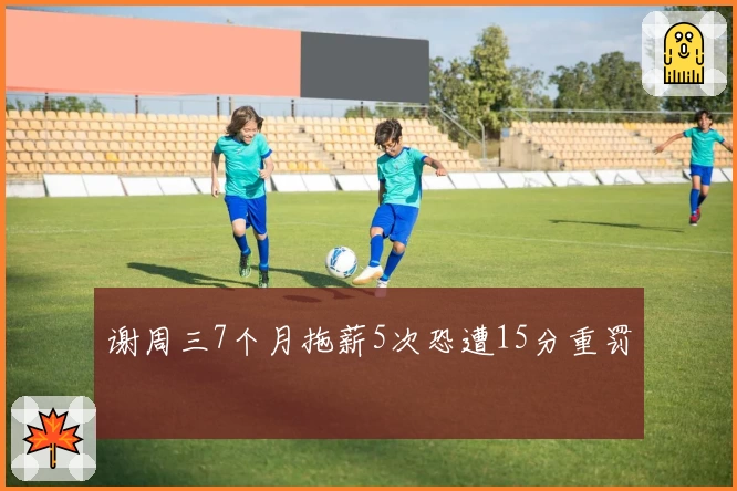 谢周三7个月拖薪5次恐遭15分重罚