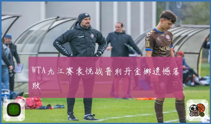 WTA九江赛袁悦战普利丹金娜遗憾落败