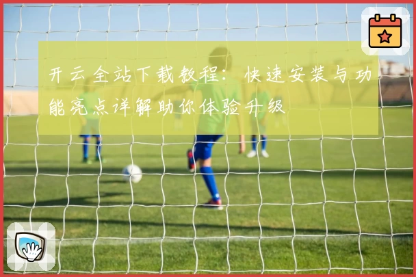 开云全站下载教程：快速安装与功能亮点详解助你体验升级