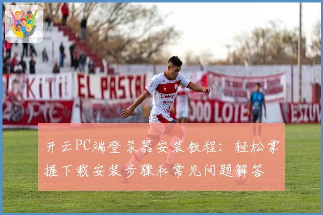 开云PC端登录器安装教程：轻松掌握下载安装步骤和常见问题解答