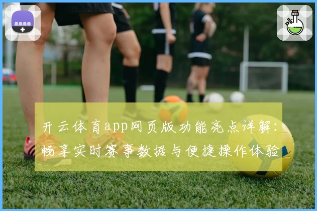 开云体育app网页版功能亮点详解：畅享实时赛事数据与便捷操作体验