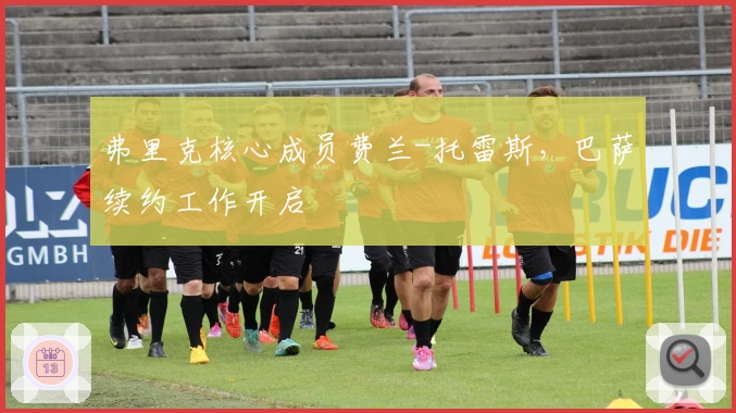 弗里克核心成员费兰-托雷斯,巴萨续约工作开启