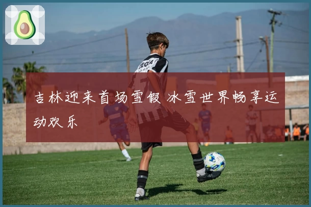 吉林迎来首场雪假 冰雪世界畅享运动欢乐