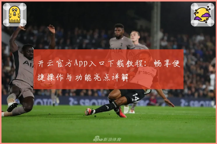 开云官方App入口下载教程:畅享便捷操作与功能亮点详解