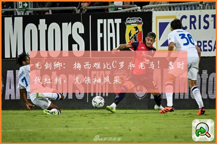 毛剑卿：梅西难比C罗和老马！靠时代红利，无领袖风采