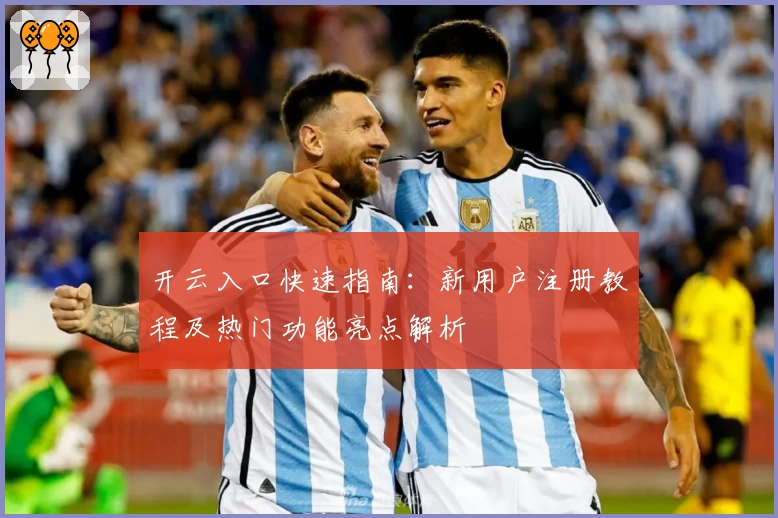 开云入口快速指南:新用户注册教程及热门功能亮点解析
