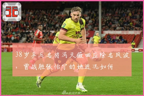 38岁乒乓名将冯天薇回应除名风波，曾战胜张怡宁的她近况如何