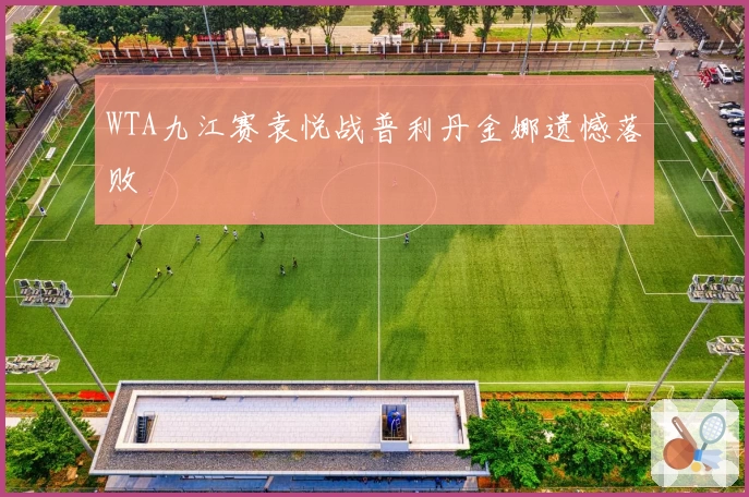 WTA九江赛袁悦战普利丹金娜遗憾落败