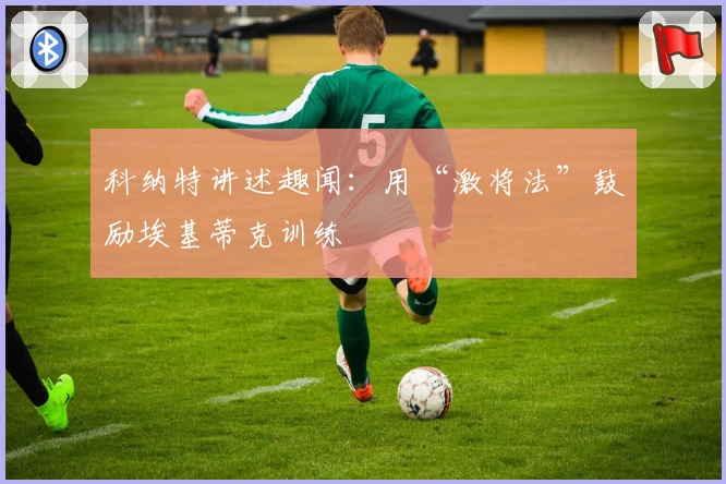 科纳特讲述趣闻：用“激将法”鼓励埃基蒂克训练