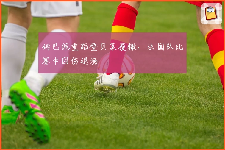 姆巴佩重蹈登贝莱覆辙，法国队比赛中因伤退场