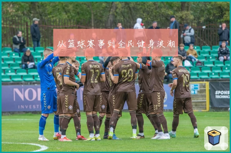 从篮球赛事到全民健身浪潮