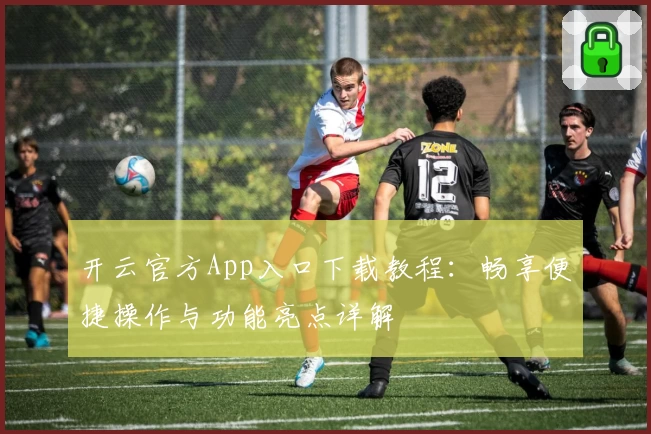 开云官方App入口下载教程：畅享便捷操作与功能亮点详解