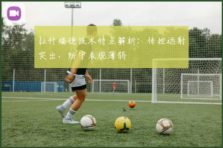 拉什福德技术特点解析：传控远射突出，防守表现薄弱