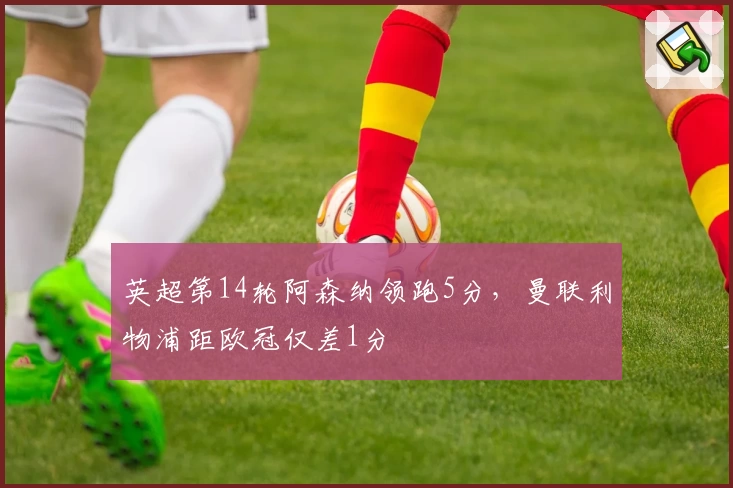 英超第14轮阿森纳领跑5分，曼联利物浦距欧冠仅差1分