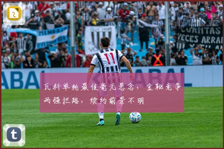 瓦科单轮最佳毫无悬念，金靴竞争两强拦路，续约前景不明