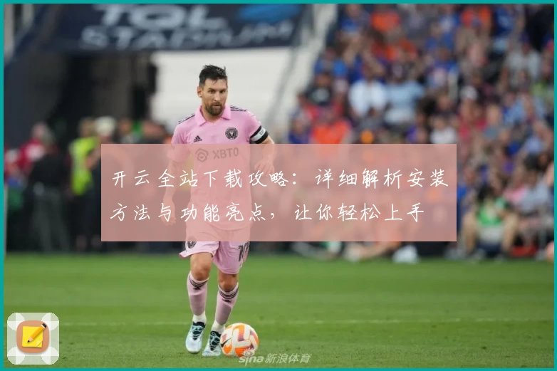 开云全站下载攻略：详细解析安装方法与功能亮点，让你轻松上手
