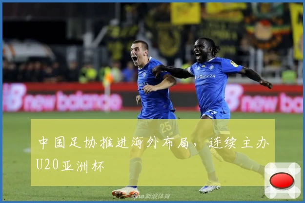 中国足协推进海外布局,连续主办U20亚洲杯