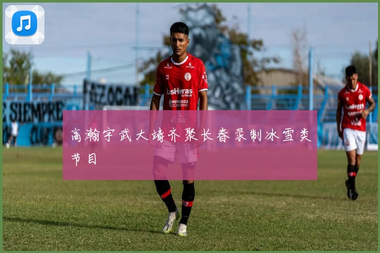 高瀚宇武大靖齐聚长春录制冰雪类节目