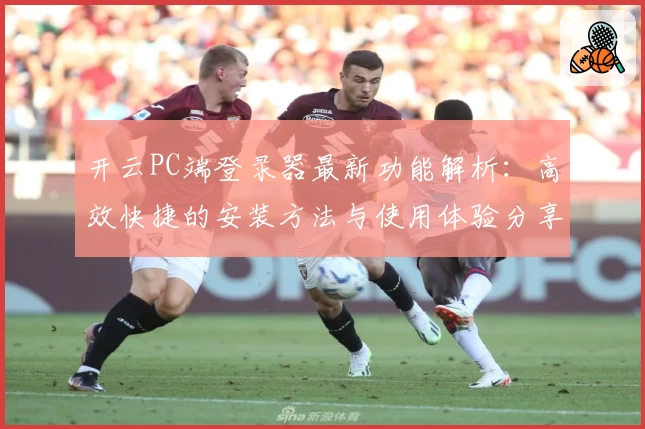 开云PC端登录器最新功能解析：高效快捷的安装方法与使用体验分享