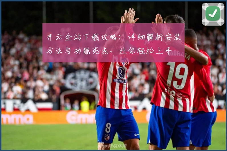 开云全站下载攻略:详细解析安装方法与功能亮点,让你轻松上手