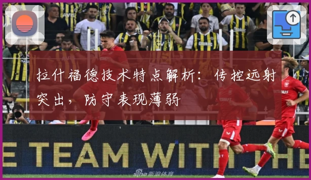 拉什福德技术特点解析：传控远射突出，防守表现薄弱