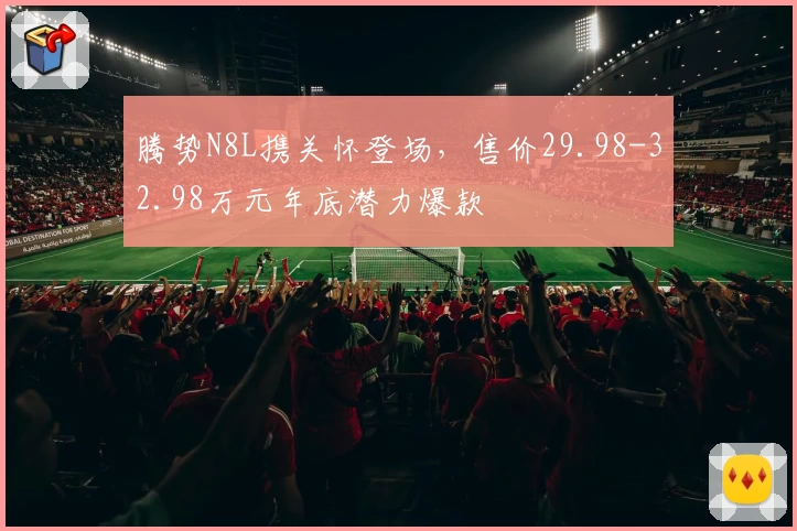 腾势N8L携关怀登场，售价29.98-32.98万元年底潜力爆款