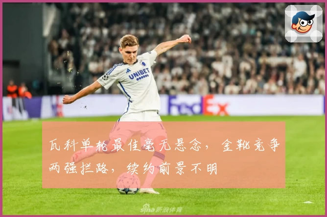 瓦科单轮最佳毫无悬念，金靴竞争两强拦路，续约前景不明