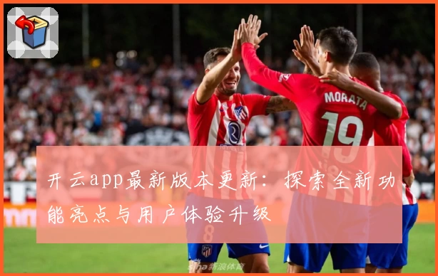 开云app最新版本更新:探索全新功能亮点与用户体验升级