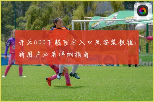 开云app下载官方入口及安装教程，新用户必看详细指南