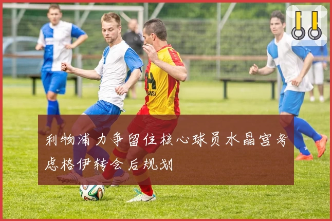 利物浦力争留住核心球员水晶宫考虑格伊转会后规划