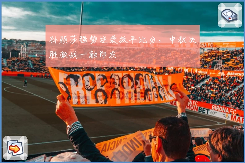 孙颖莎强势逆袭扳平比分，中秋决胜激战一触即发