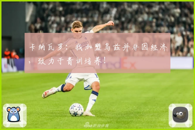 卡纳瓦罗:我加盟乌兹并非因经济,致力于青训培养!
