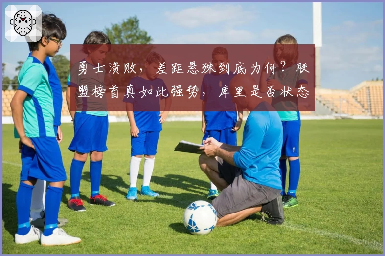 勇士溃败，差距悬殊到底为何？联盟榜首真如此强势，库里是否状态不再？