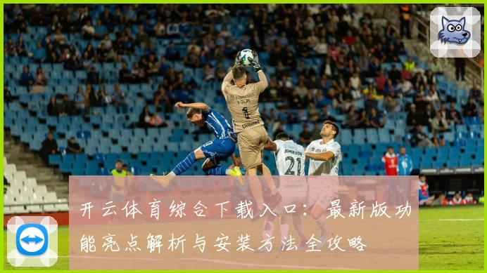 开云体育综合下载入口：最新版功能亮点解析与安装方法全攻略